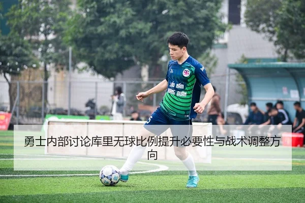 勇士内部讨论库里无球比例提升必要性与战术调整方向