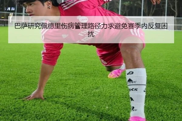 巴萨研究佩德里伤病管理路径力求避免赛季内反复困扰