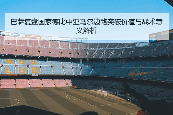 巴萨复盘国家德比中亚马尔边路突破价值与战术意义解析