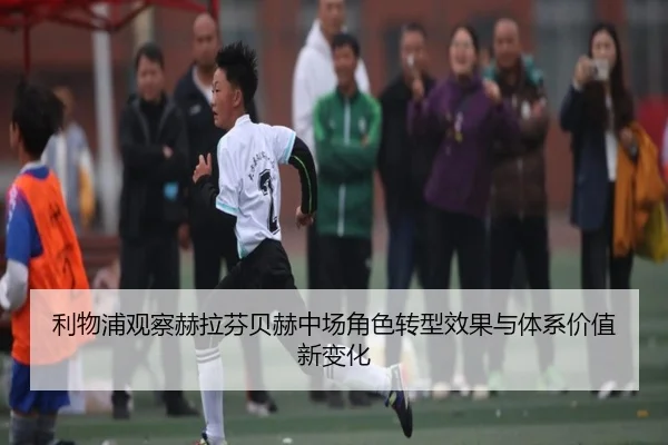 利物浦观察赫拉芬贝赫中场角色转型效果与体系价值新变化