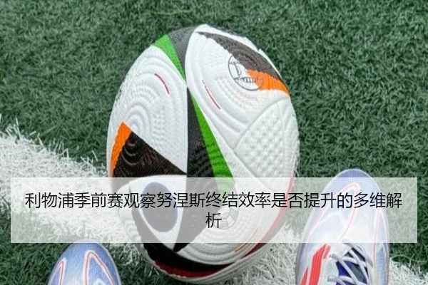 利物浦季前赛观察努涅斯终结效率是否提升的多维解析