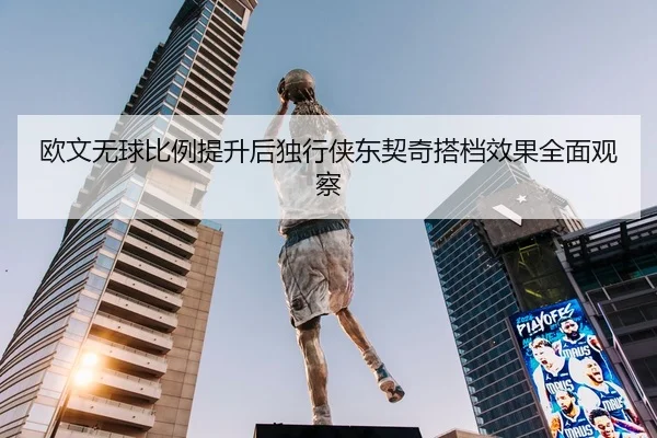 欧文无球比例提升后独行侠东契奇搭档效果全面观察