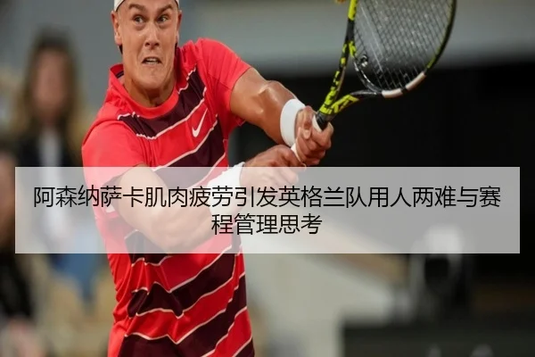 阿森纳萨卡肌肉疲劳引发英格兰队用人两难与赛程管理思考